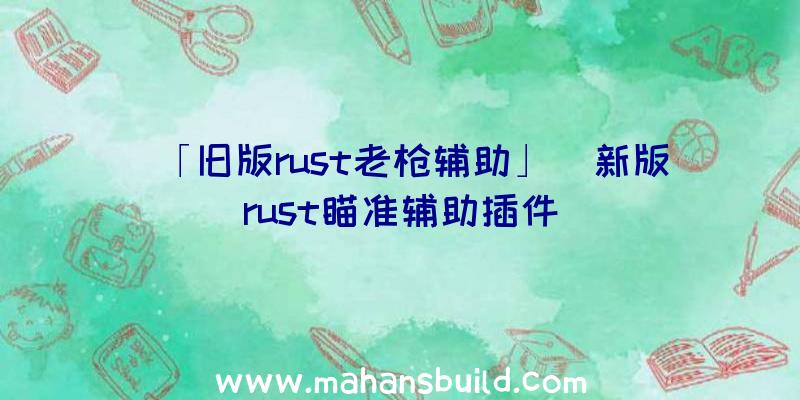 「旧版rust老枪辅助」|新版rust瞄准辅助插件